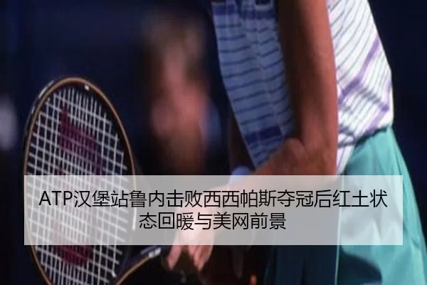 ATP汉堡站鲁内击败西西帕斯夺冠后红土状态回暖与美网前景