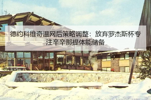 德约科维奇温网后策略调整：放弃罗杰斯杯专注辛辛那提体能储备
